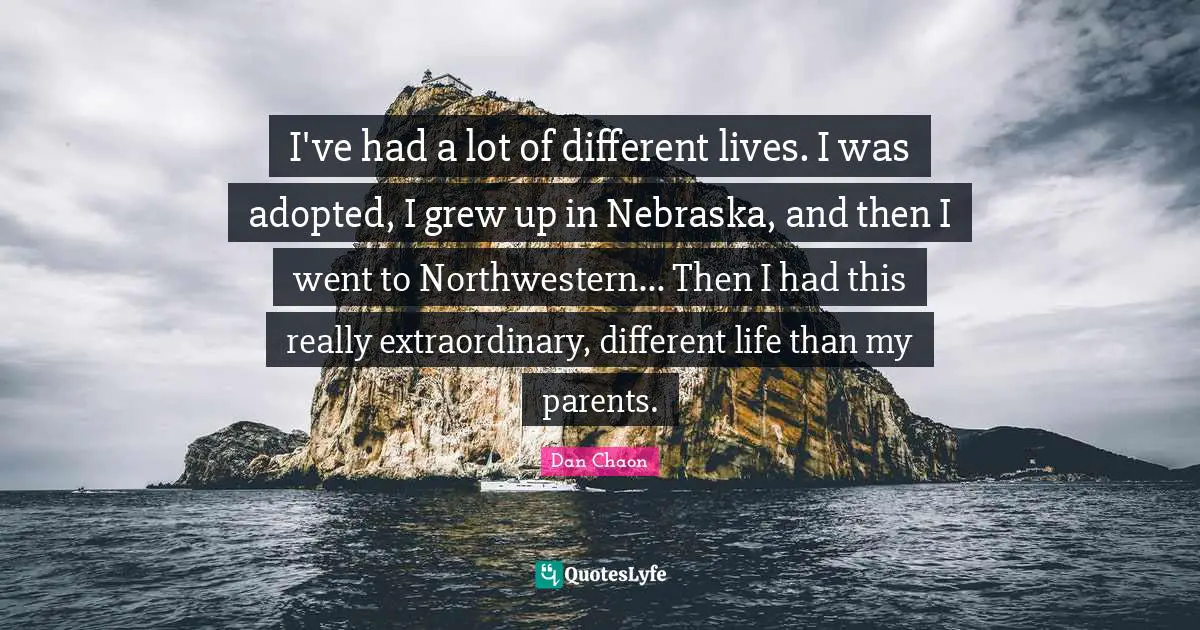 I've had a lot of different lives. I was adopted, I grew up in Nebraska, and then I went to Northwestern... Then I had this really extraordinary, different life than my parents.