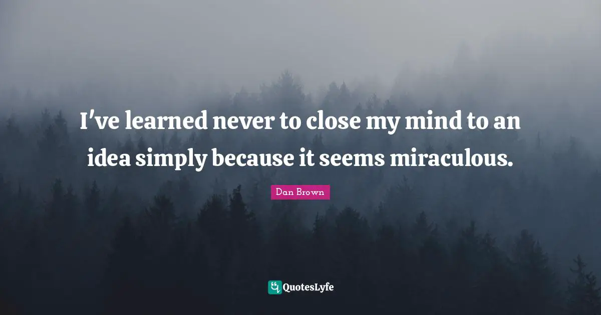 I've learned never to close my mind to an idea simply because it seems miraculous.
