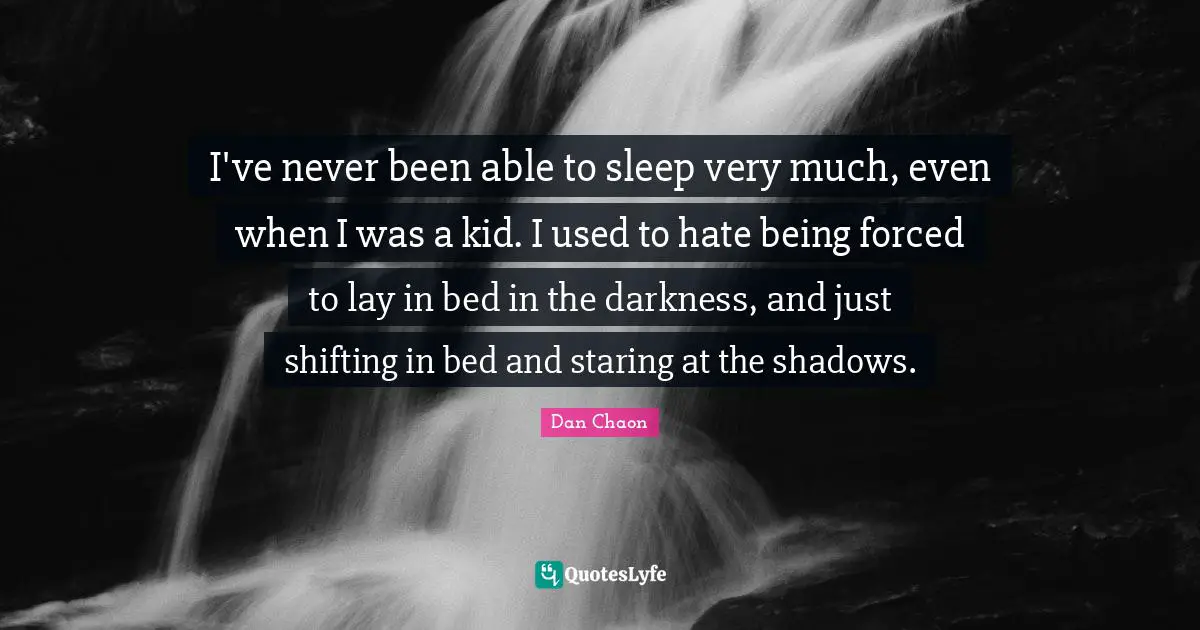 I've never been able to sleep very much, even when I was a kid. I used to hate being forced to lay in bed in the darkness, and just shifting in bed and staring at the shadows.