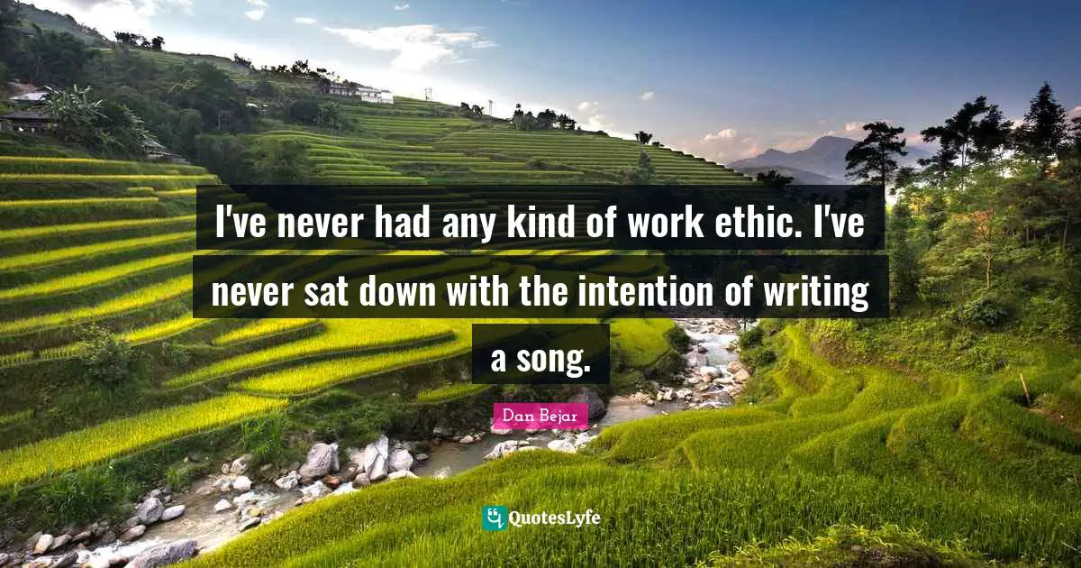 I've never had any kind of work ethic. I've never sat down with the intention of writing a song.
