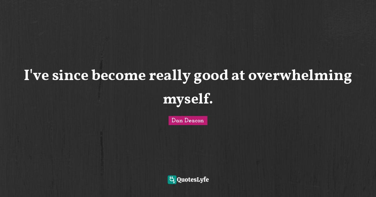 I've since become really good at overwhelming myself.