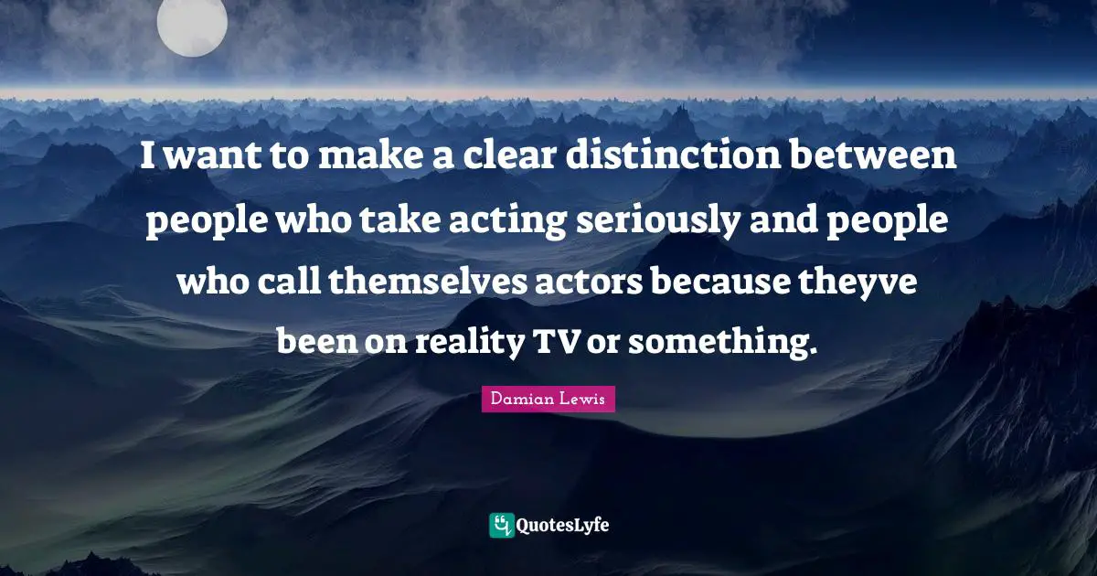 I want to make a clear distinction between people who take acting seriously and people who call themselves actors because theyve been on reality TV or something.