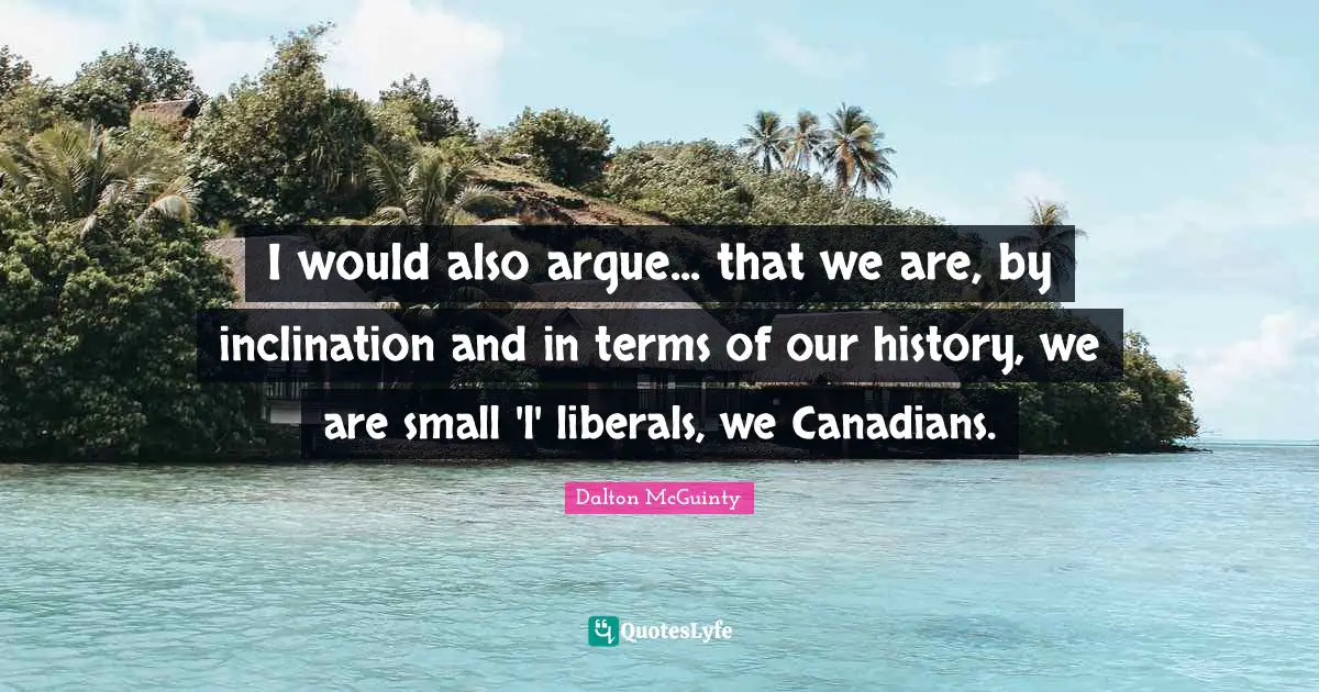 I would also argue... that we are, by inclination and in terms of our history, we are small 'l' liberals, we Canadians.