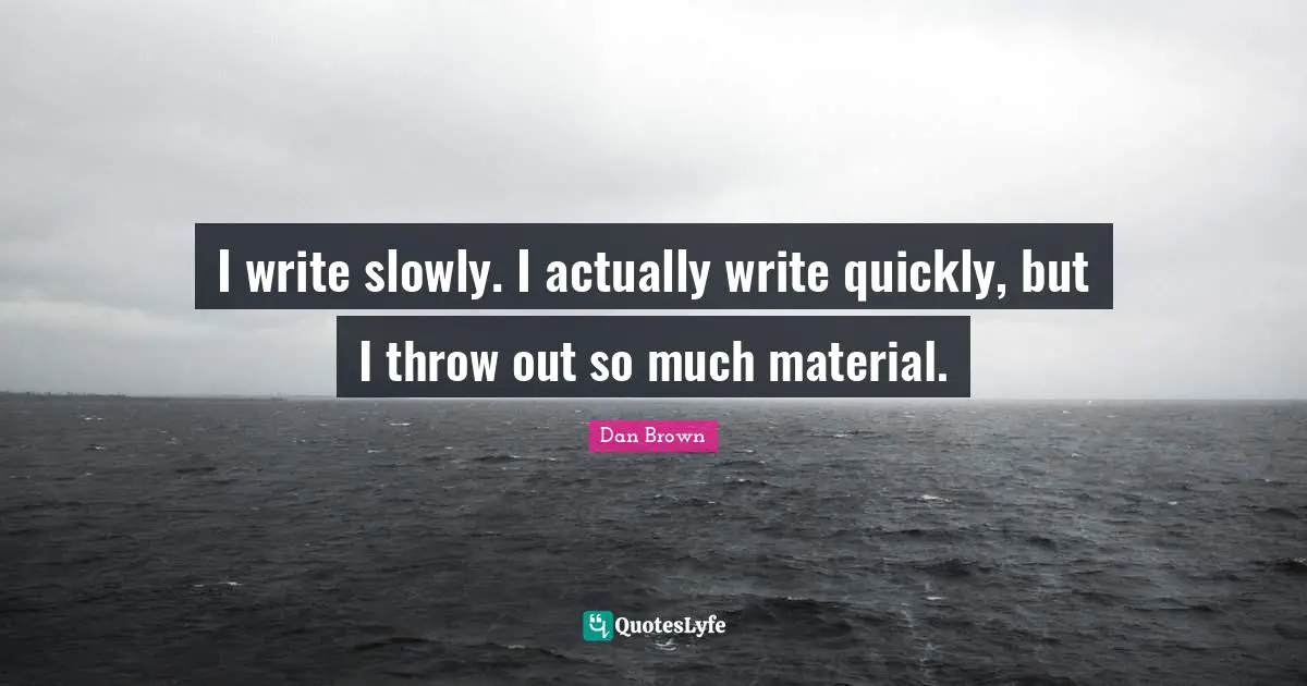 I write slowly. I actually write quickly, but I throw out so much material.