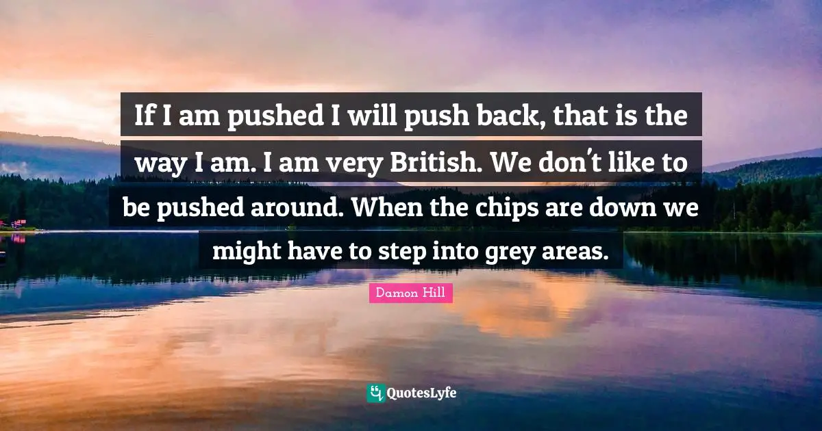 British Quotes: "If I am pushed I will push back, that is the way I am. I am very British. We don't like to be pushed around. When the chips are down we might have to step into grey areas."