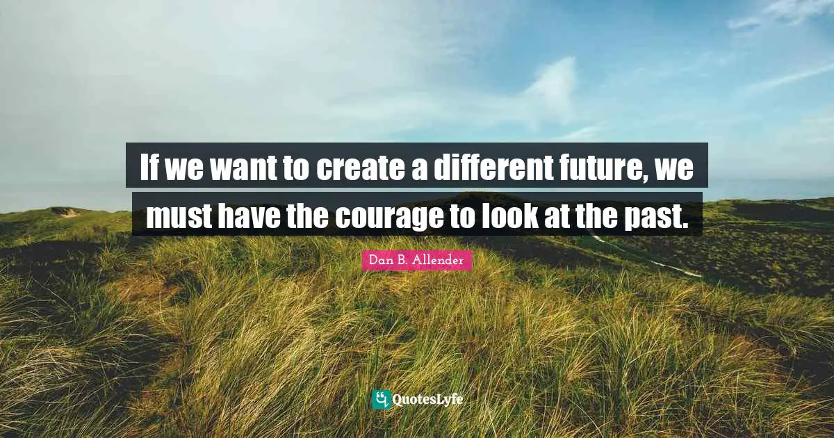 If we want to create a different future, we must have the courage to look at the past.