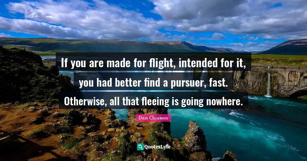 Fleeing Quotes: "If you are made for flight, intended for it, you had better find a pursuer, fast. Otherwise, all that fleeing is going nowhere."
