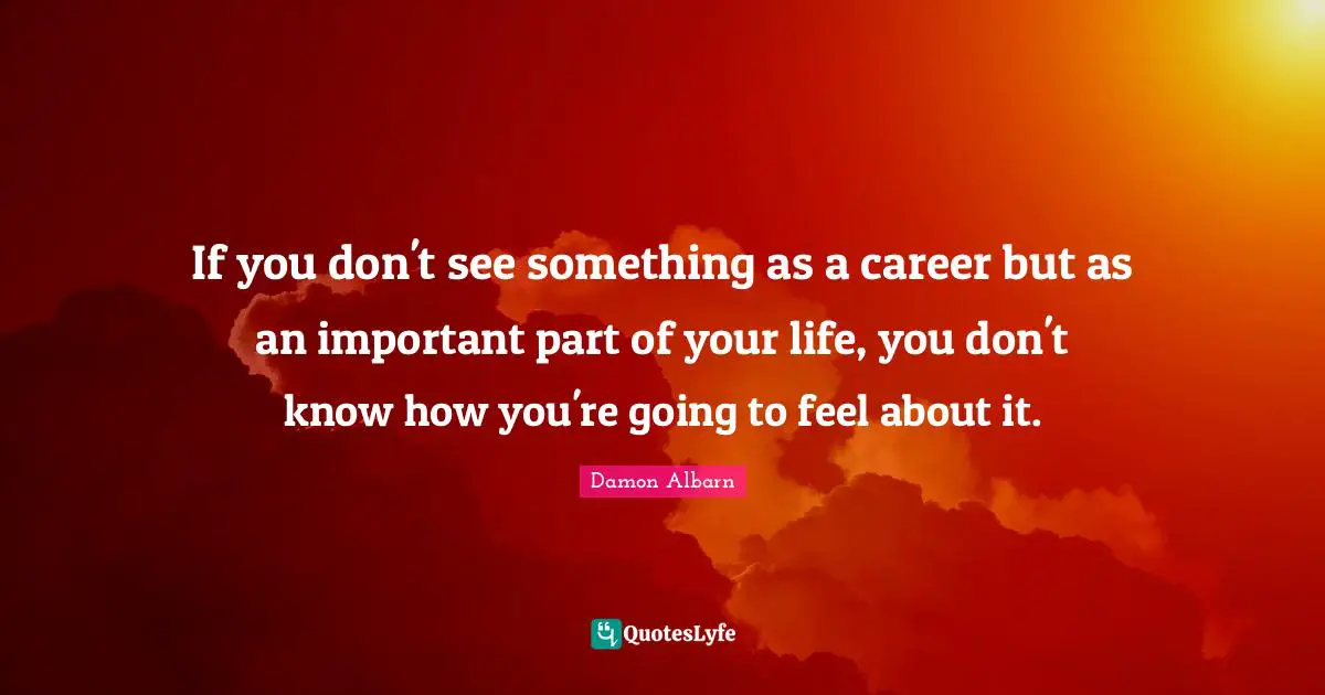 If you don't see something as a career but as an important part of your life, you don't know how you're going to feel about it.