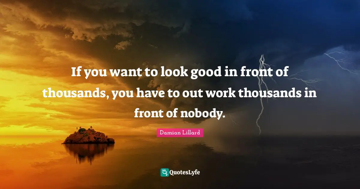 Damian Lillard Quotes: "If you want to look good in front of thousands, you have to out work thousands in front of nobody."