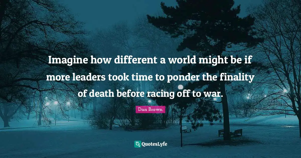 Imagine how different a world might be if more leaders took time to ponder the finality of death before racing off to war.
