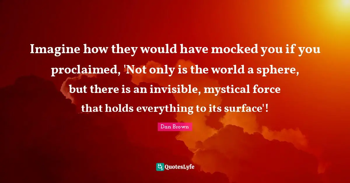 Imagine how they would have mocked you if you proclaimed, 'Not only is the world a sphere, but there is an invisible, mystical force that holds everything to its surface'!