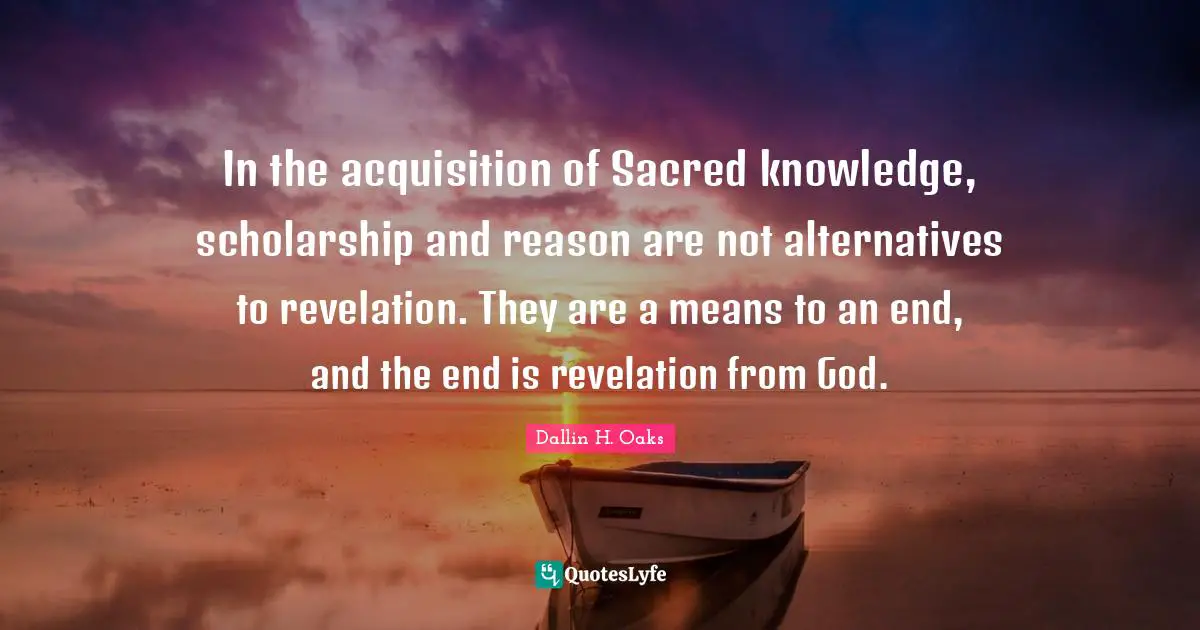 Knowledge Acquisition Quotes: "In the acquisition of Sacred knowledge, scholarship and reason are not alternatives to revelation. They are a means to an end, and the end is revelation from God."