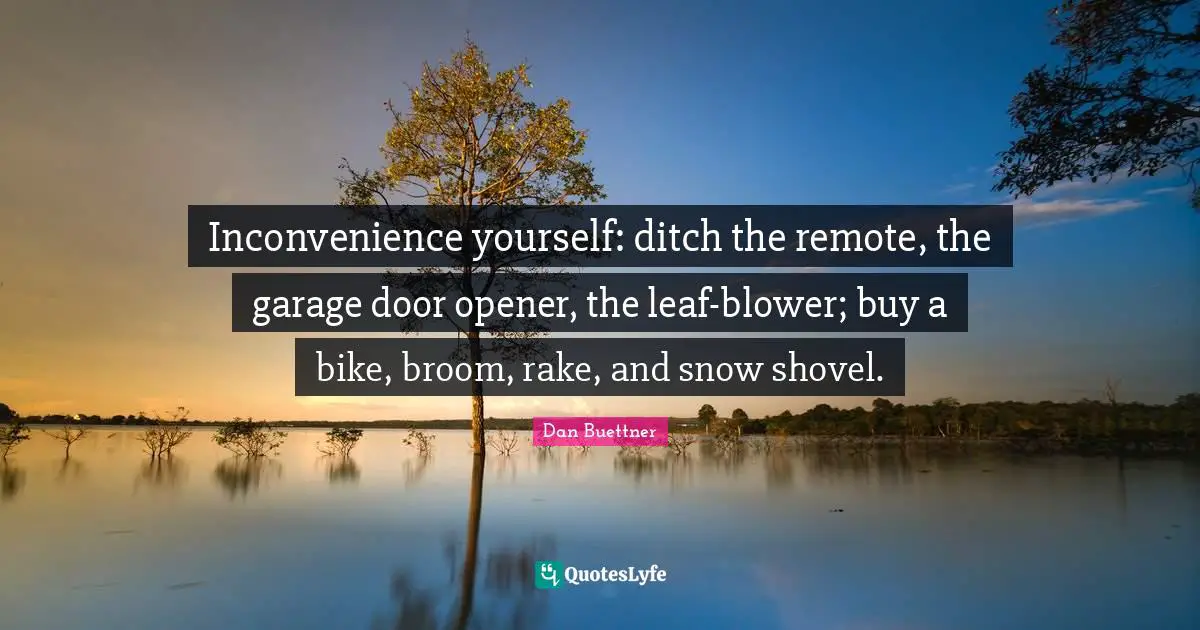 Inconvenience yourself: ditch the remote, the garage door opener, the leaf-blower; buy a bike, broom, rake, and snow shovel.