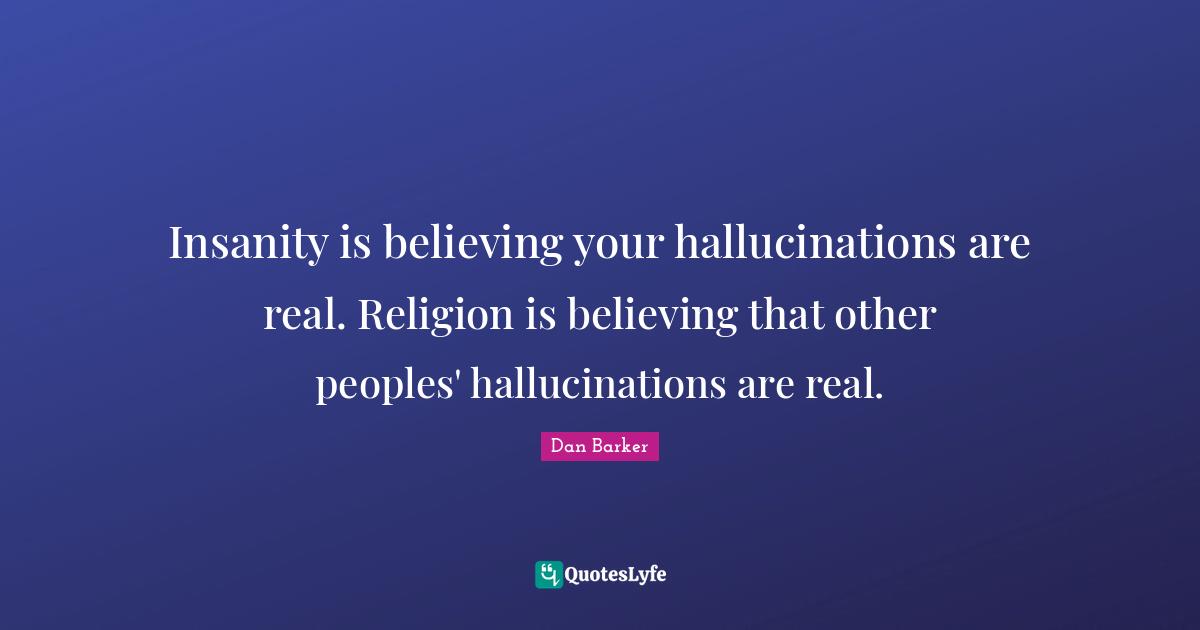 Insanity is believing your hallucinations are real. Religion is believing that other peoples' hallucinations are real.