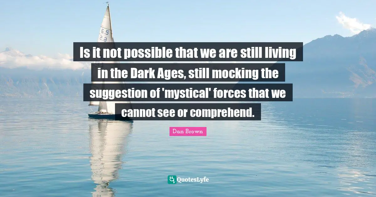 Is it not possible that we are still living in the Dark Ages, still mocking the suggestion of 'mystical' forces that we cannot see or comprehend.