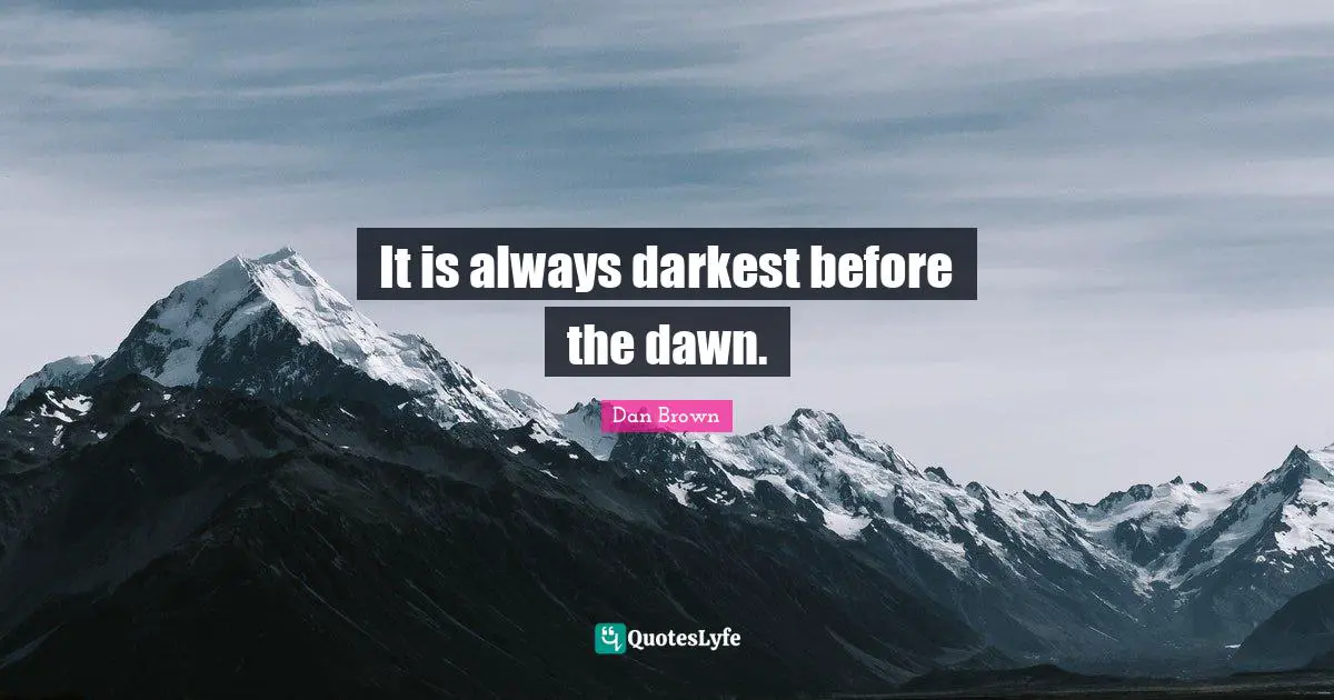 It is always darkest before the dawn.