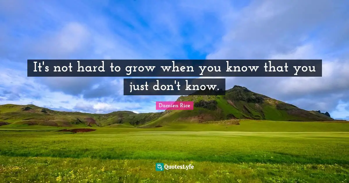 It's not hard to grow when you know that you just don't know.