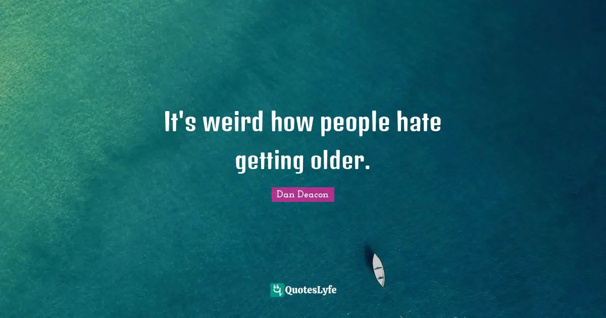 It's weird how people hate getting older.