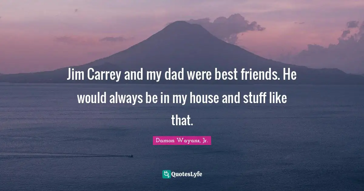 Jim Carrey and my dad were best friends. He would always be in my house and stuff like that.