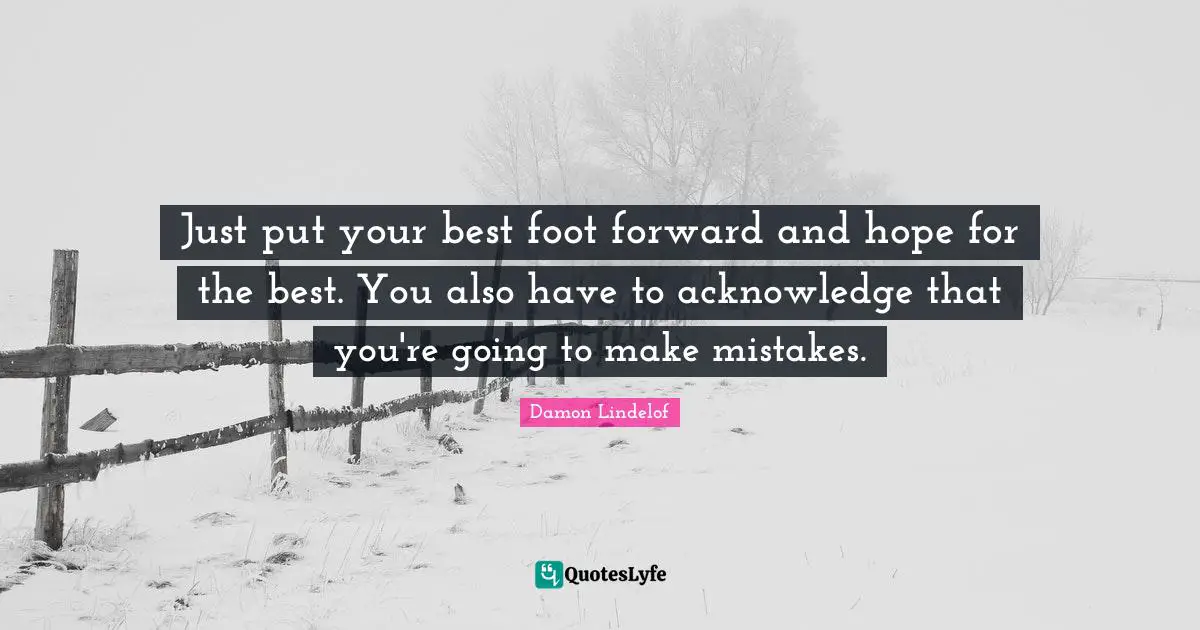 Just put your best foot forward and hope for the best. You also have to acknowledge that you're going to make mistakes.