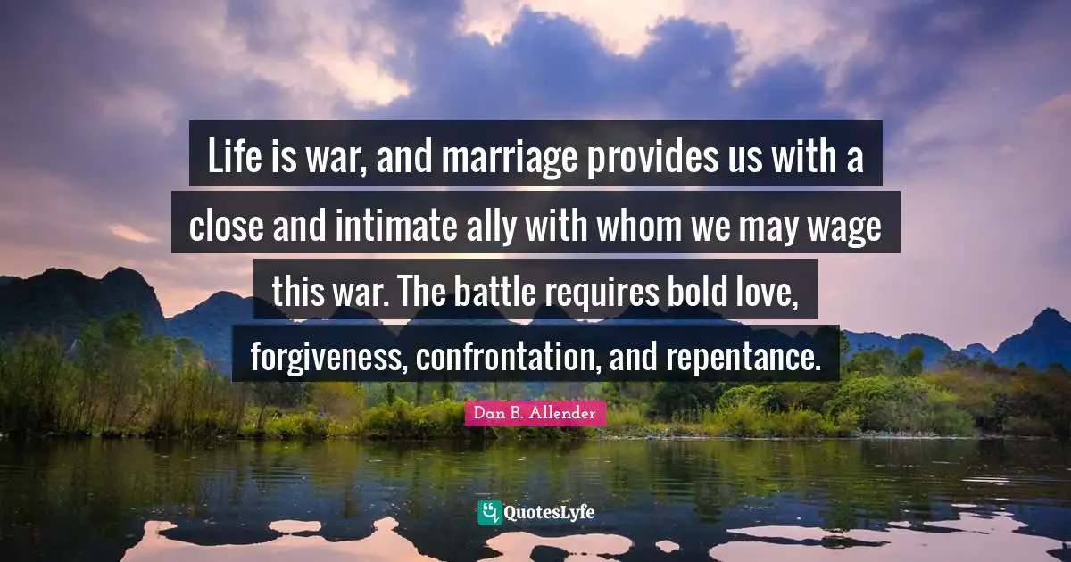 Life is war, and marriage provides us with a close and intimate ally with whom we may wage this war. The battle requires bold love, forgiveness, confrontation, and repentance.