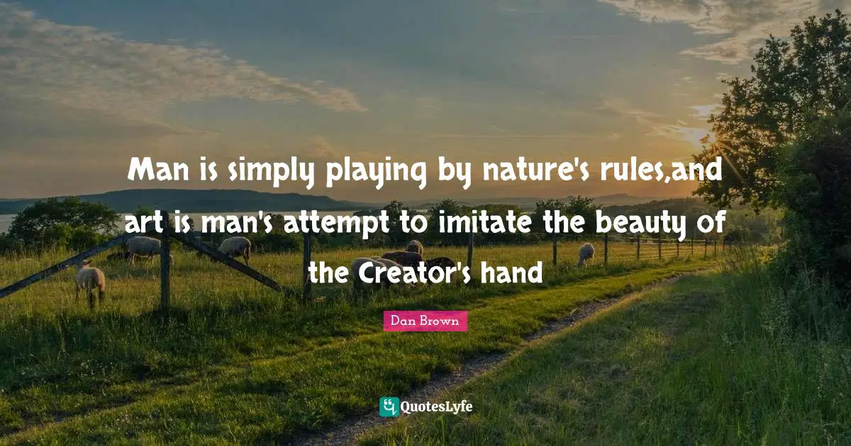 Man is simply playing by nature's rules,and art is man's attempt to imitate the beauty of the Creator's hand