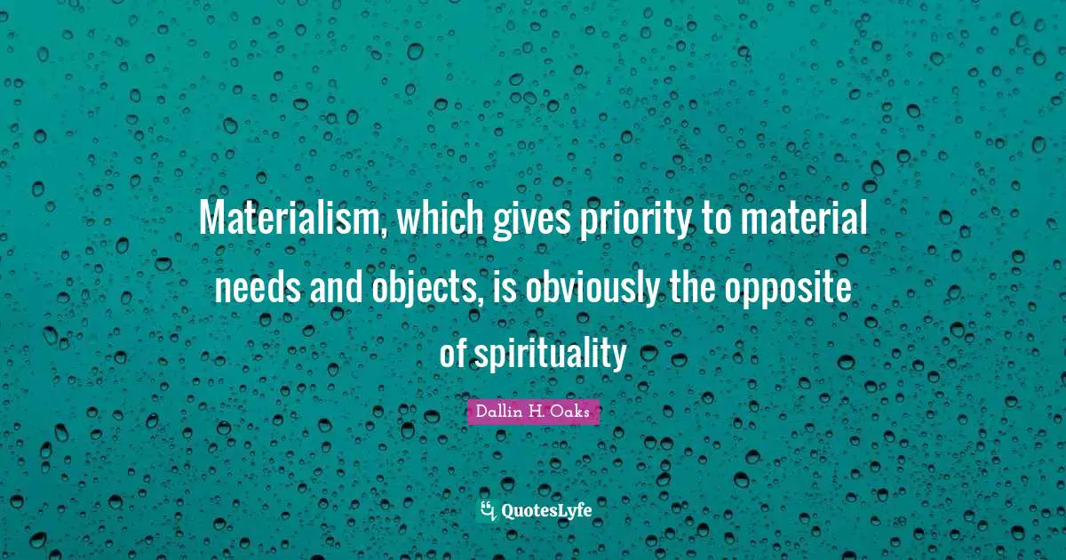 Materialism, which gives priority to material needs and objects, is obviously the opposite of spirituality