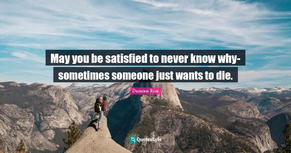 Suicidal Quotes: "May you be satisfied to never know why-sometimes someone just wants to die."