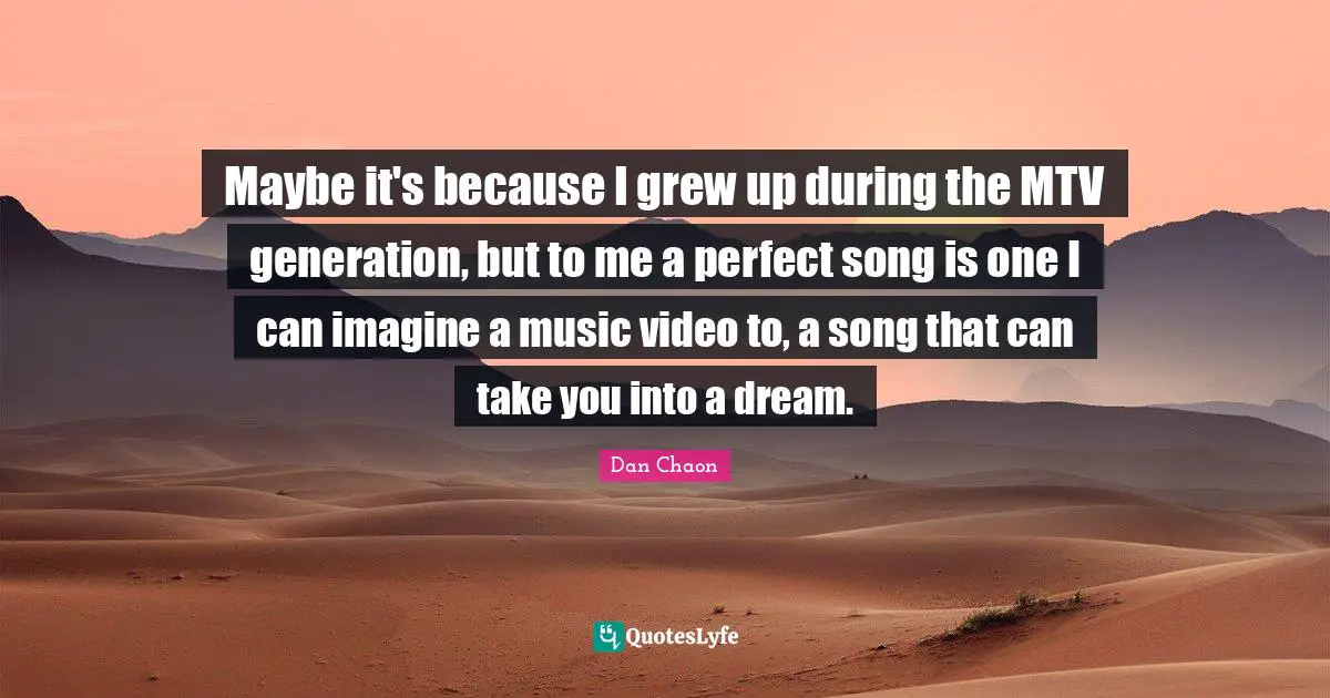 Maybe it's because I grew up during the MTV generation, but to me a perfect song is one I can imagine a music video to, a song that can take you into a dream.