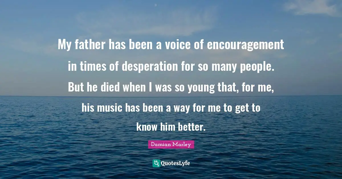 Damian Marley Quotes: My father has been a voice of encouragement in times of desperation for so many people. But he died when I was so young that, for me, his music has been a way for me to get to know him better.