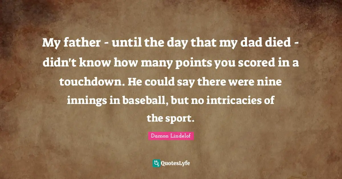 My father - until the day that my dad died - didn't know how many points you scored in a touchdown. He could say there were nine innings in baseball, but no intricacies of the sport.