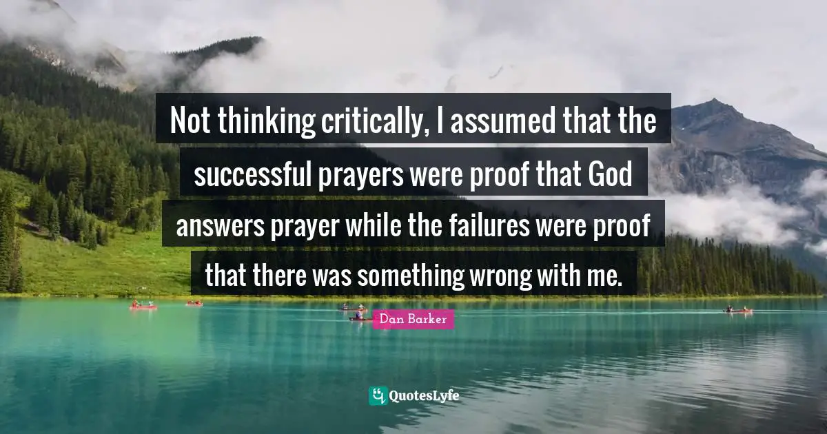 Not thinking critically, I assumed that the successful prayers were proof that God answers prayer while the failures were proof that there was something wrong with me.