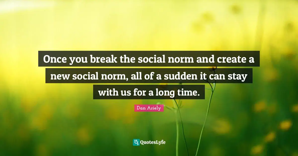 Once you break the social norm and create a new social norm, all of a sudden it can stay with us for a long time.