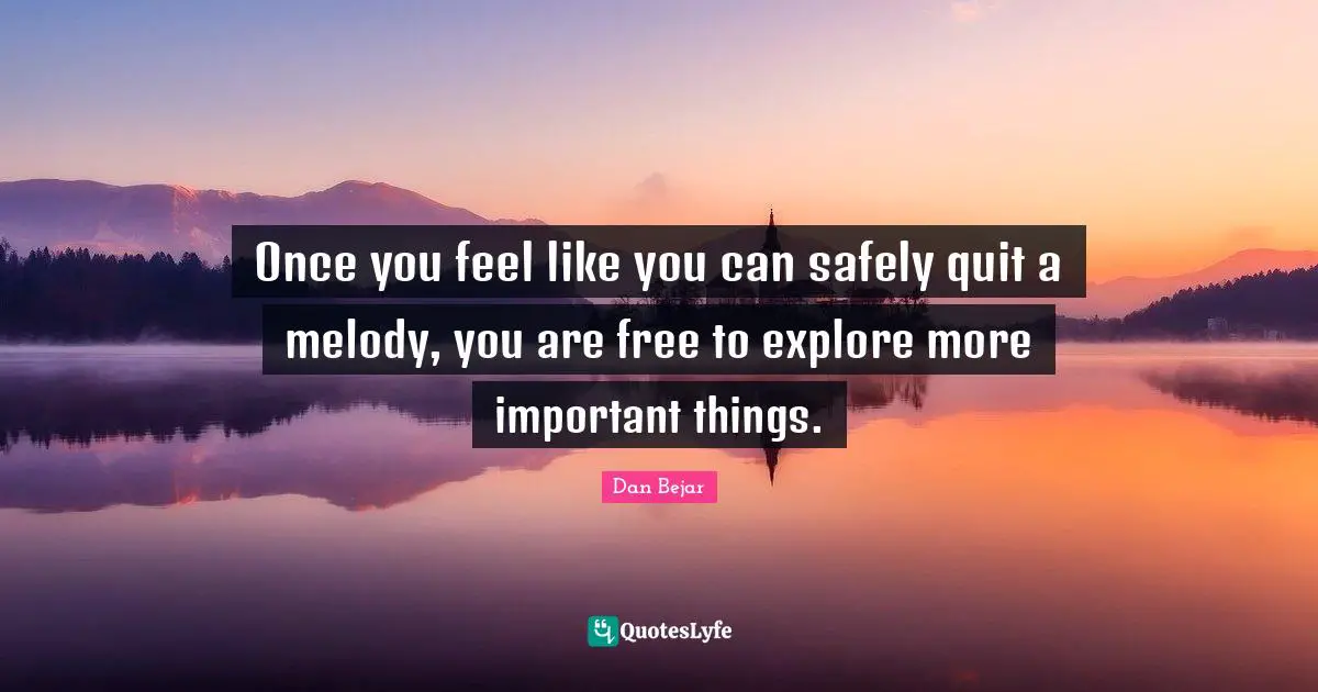 Once you feel like you can safely quit a melody, you are free to explore more important things.