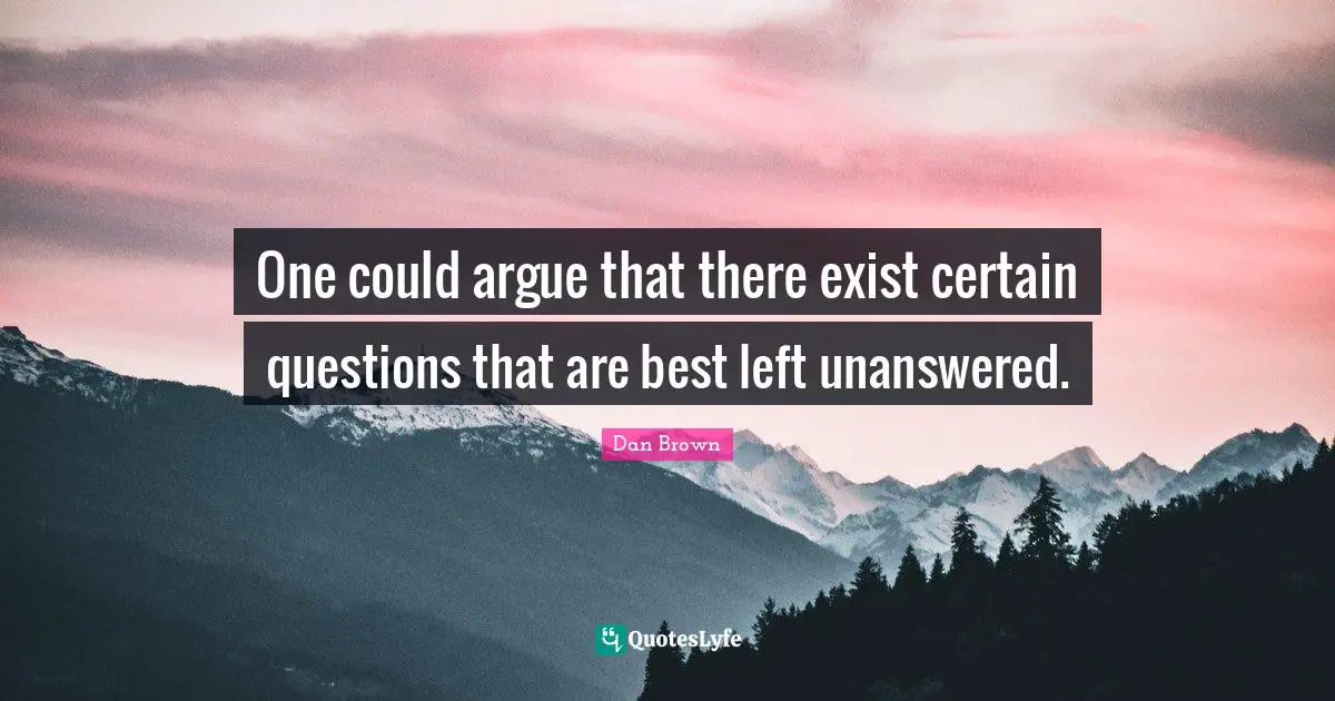 One could argue that there exist certain questions that are best left unanswered.