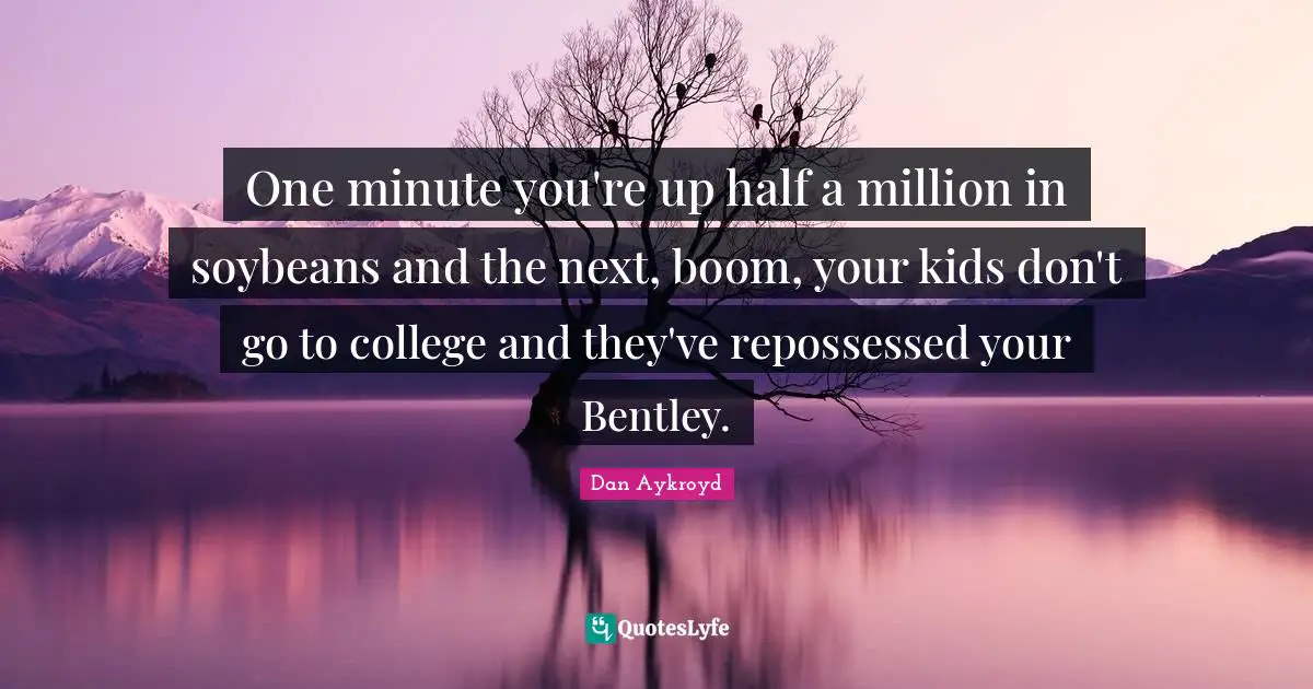 One minute you're up half a million in soybeans and the next, boom, your kids don't go to college and they've repossessed your Bentley.