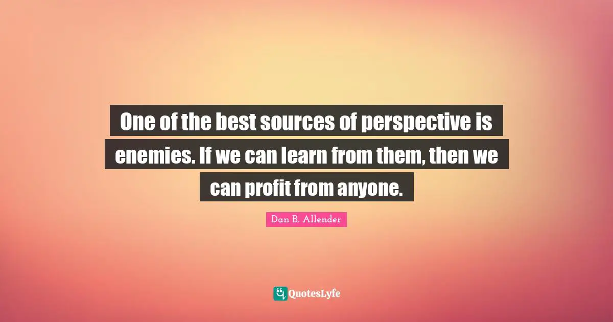 One of the best sources of perspective is enemies. If we can learn from them, then we can profit from anyone.