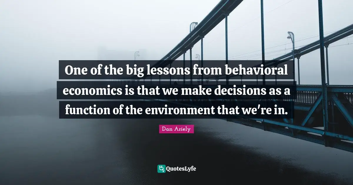 Function Quotes: "One of the big lessons from behavioral economics is that we make decisions as a function of the environment that we're in."