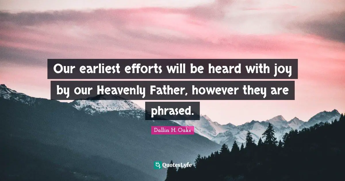 Dallin H. Oaks Quotes: "Our earliest efforts will be heard with joy by our Heavenly Father, however they are phrased."