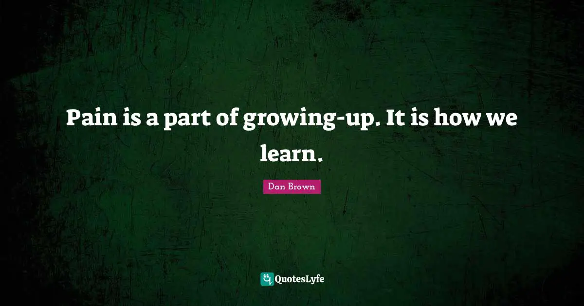 Pain is a part of growing-up. It is how we learn.