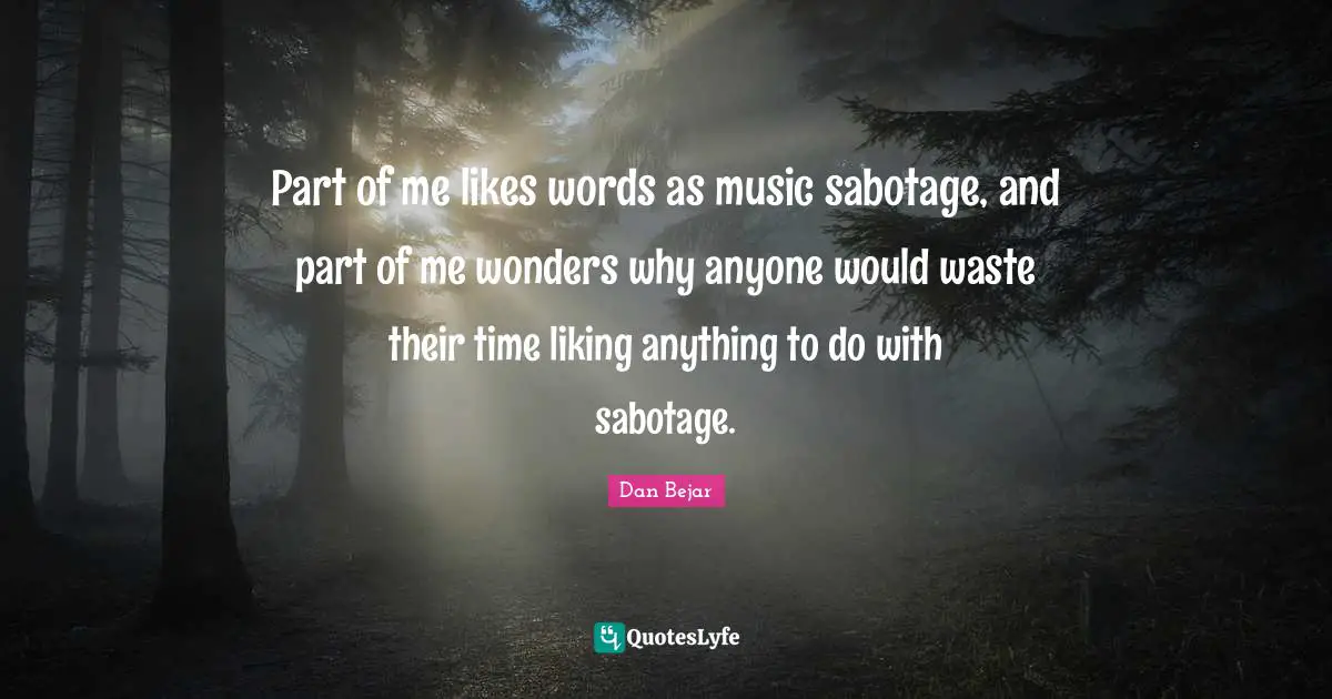 Part of me likes words as music sabotage, and part of me wonders why anyone would waste their time liking anything to do with sabotage.