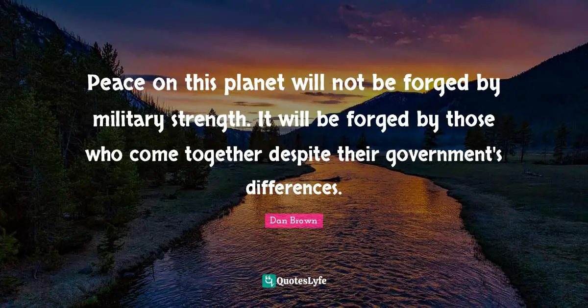 Forged Quotes: "Peace on this planet will not be forged by military strength. It will be forged by those who come together despite their government's differences."