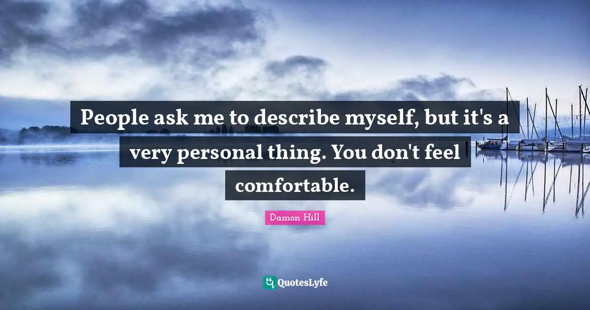 People ask me to describe myself, but it's a very personal thing. You don't feel comfortable.