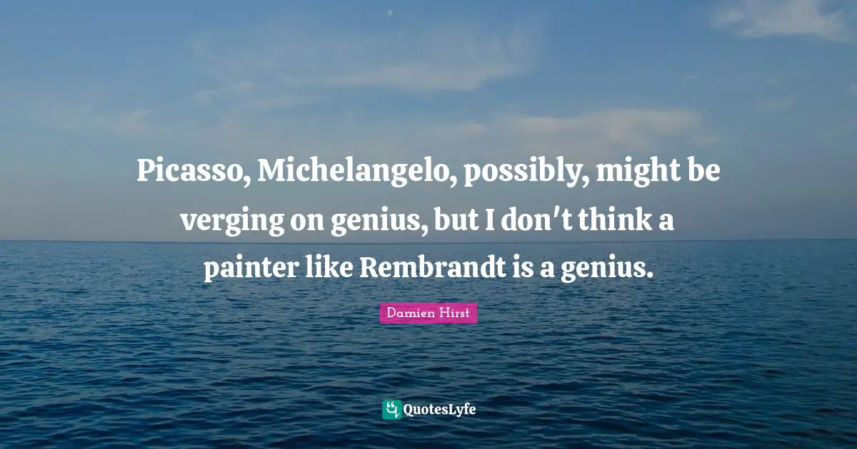 Picasso, Michelangelo, possibly, might be verging on genius, but I don't think a painter like Rembrandt is a genius.