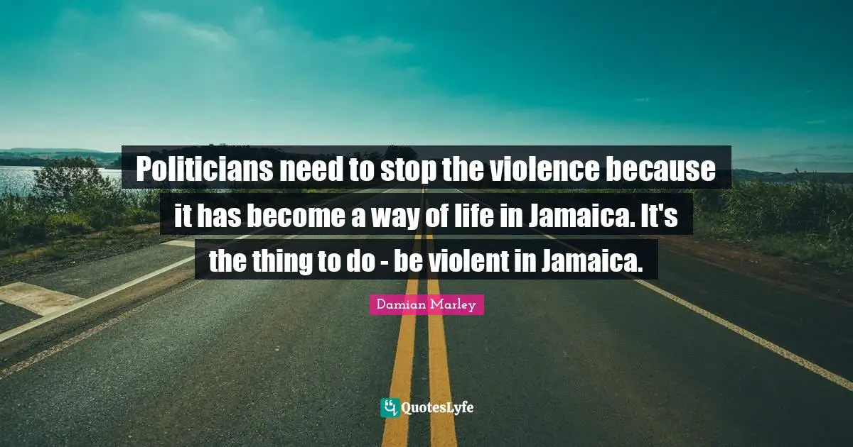 Damian Marley Quotes: "Politicians need to stop the violence because it has become a way of life in Jamaica. It's the thing to do - be violent in Jamaica."