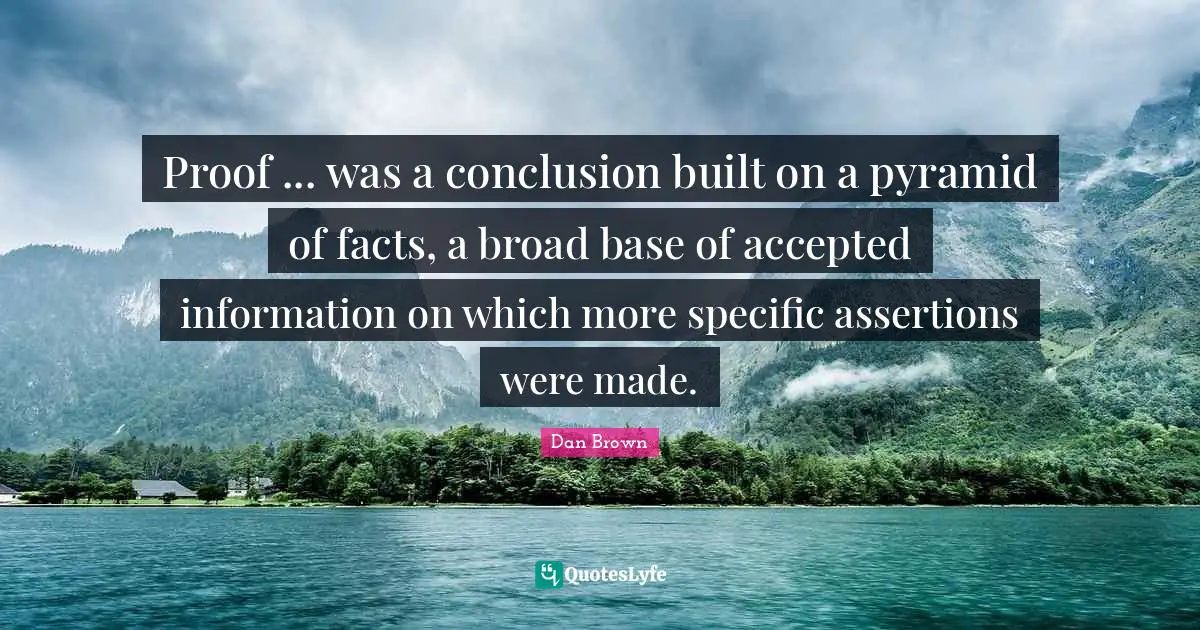 Pyramids Quotes: "Proof ... was a conclusion built on a pyramid of facts, a broad base of accepted information on which more specific assertions were made."