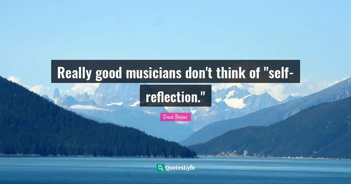 Really good musicians don't think of "self-reflection."