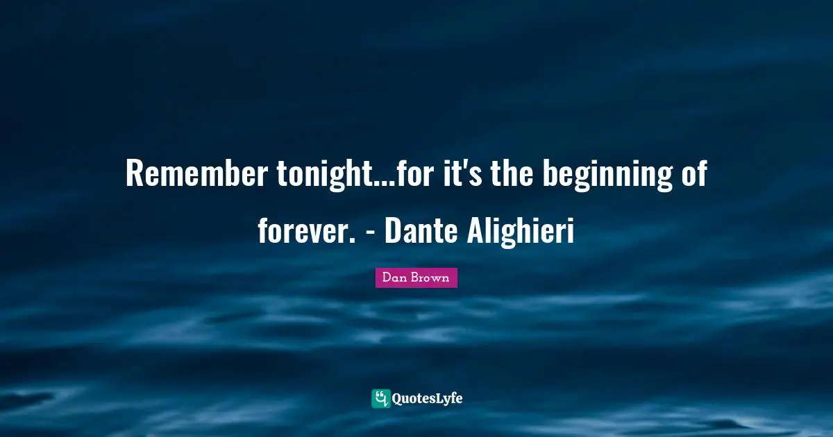 Remember tonight...for it's the beginning of forever. - Dante Alighieri