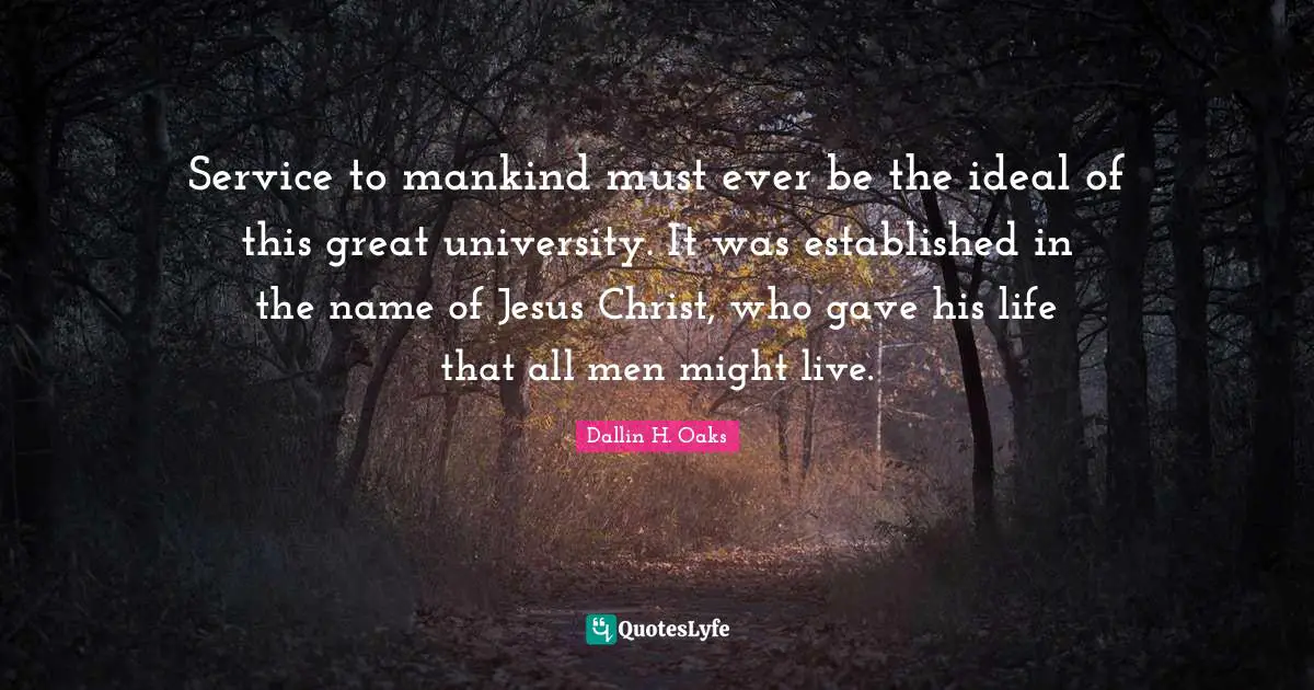 Dallin H. Oaks Quotes: "Service to mankind must ever be the ideal of this great university. It was established in the name of Jesus Christ, who gave his life that all men might live."
