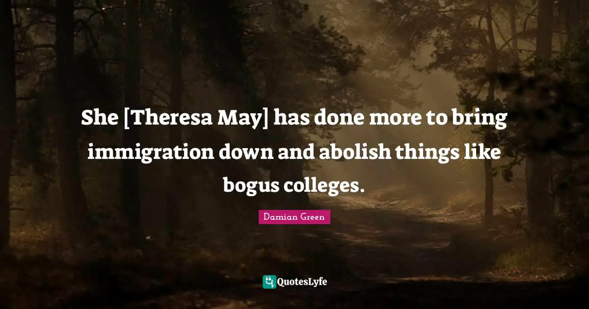 She [Theresa May] has done more to bring immigration down and abolish things like bogus colleges.